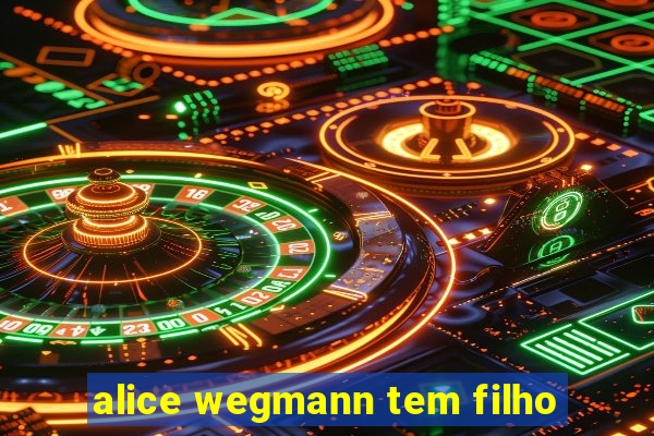 alice wegmann tem filho